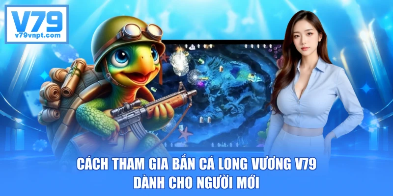 Cách tham gia bắn cá Long Vương V79 dành cho người mới