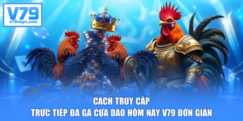 Cách truy cập trực tiếp đá gà cựa dao hôm nay V79 đơn giản