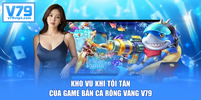 Kho vũ khí tối tân của game bắn cá Rồng Vàng V79