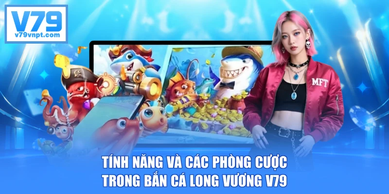 Tính năng và các phòng cược trong bắn cá Long Vương V79